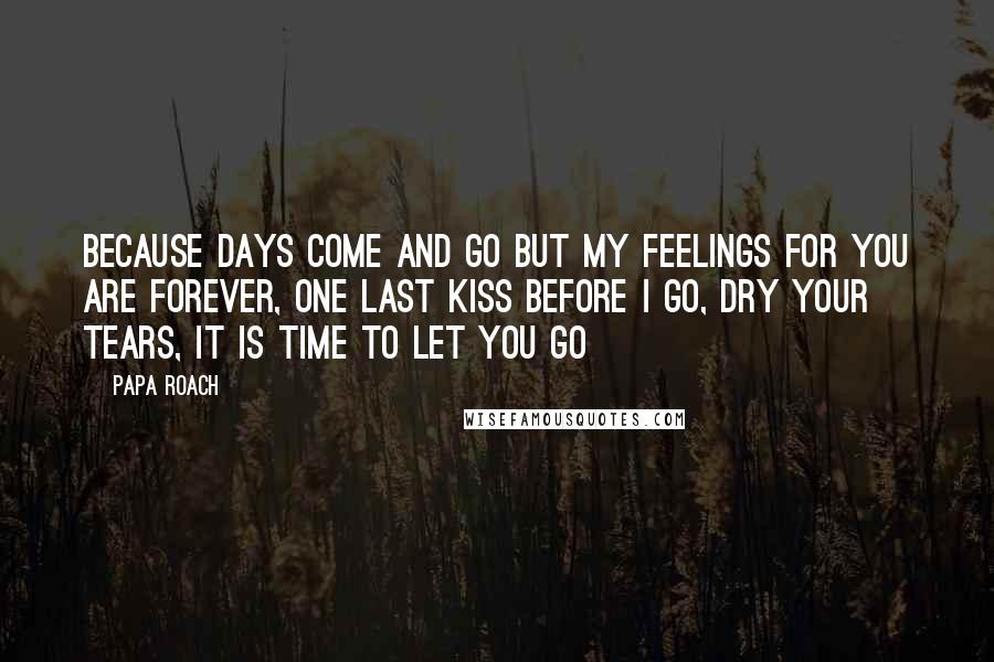 Papa Roach Quotes: Because Days come and go but my feelings for you are forever, one last kiss before I go, dry your tears, it is time to let you go