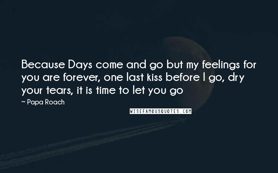 Papa Roach Quotes: Because Days come and go but my feelings for you are forever, one last kiss before I go, dry your tears, it is time to let you go