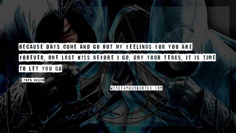 Papa Roach Quotes: Because Days come and go but my feelings for you are forever, one last kiss before I go, dry your tears, it is time to let you go