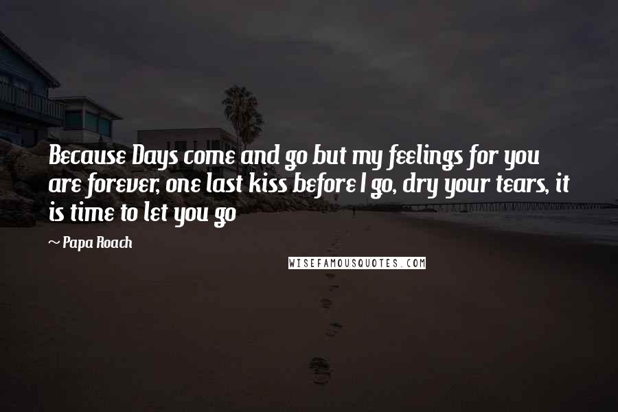 Papa Roach Quotes: Because Days come and go but my feelings for you are forever, one last kiss before I go, dry your tears, it is time to let you go