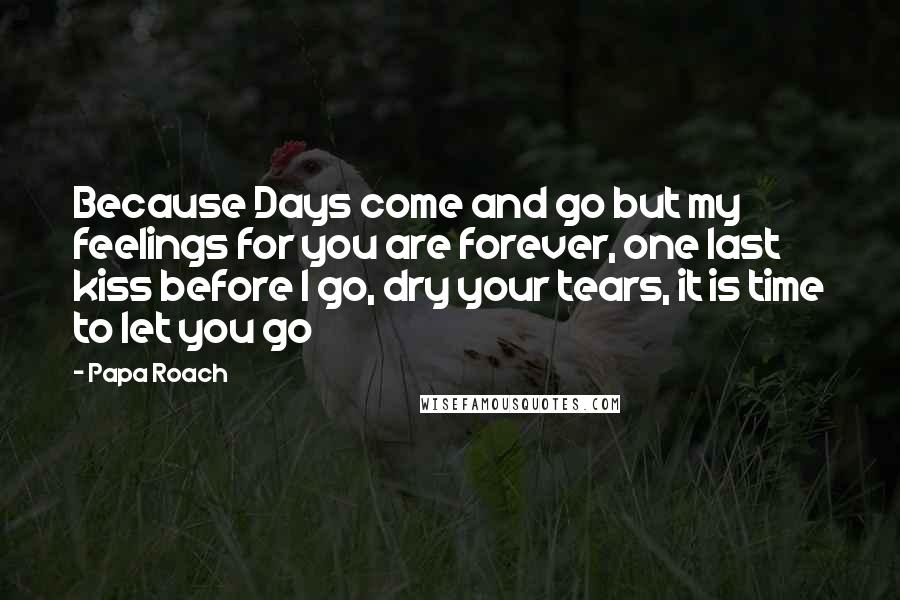 Papa Roach Quotes: Because Days come and go but my feelings for you are forever, one last kiss before I go, dry your tears, it is time to let you go