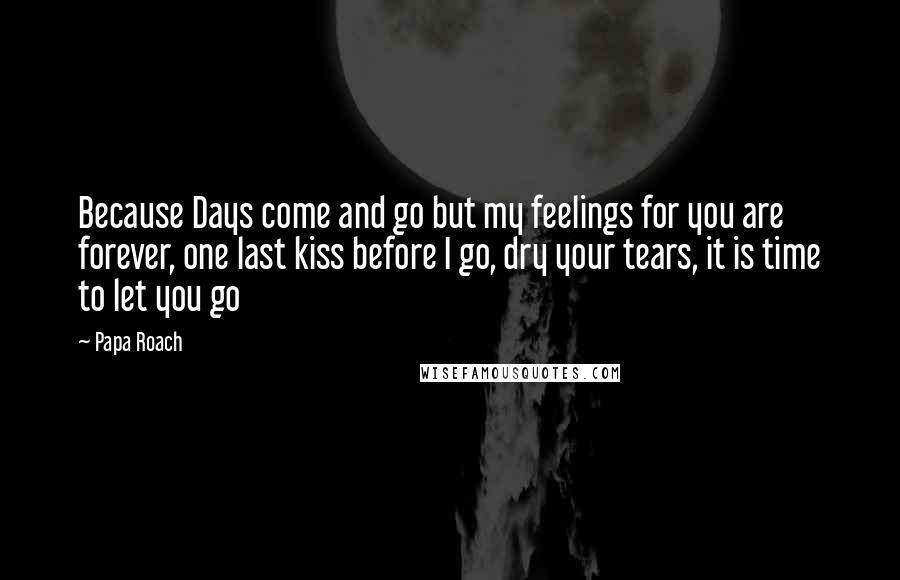 Papa Roach Quotes: Because Days come and go but my feelings for you are forever, one last kiss before I go, dry your tears, it is time to let you go