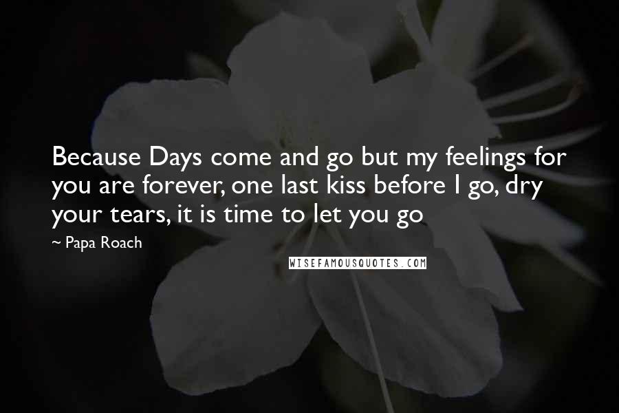 Papa Roach Quotes: Because Days come and go but my feelings for you are forever, one last kiss before I go, dry your tears, it is time to let you go