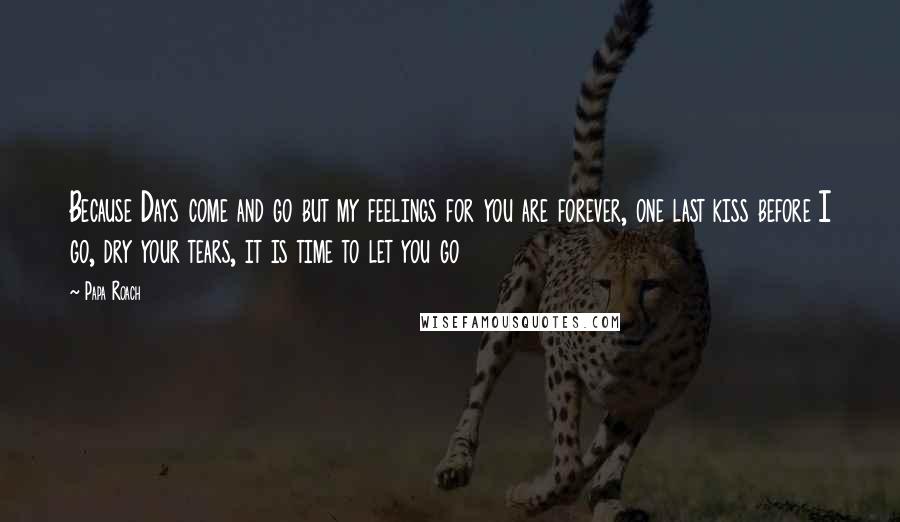 Papa Roach Quotes: Because Days come and go but my feelings for you are forever, one last kiss before I go, dry your tears, it is time to let you go