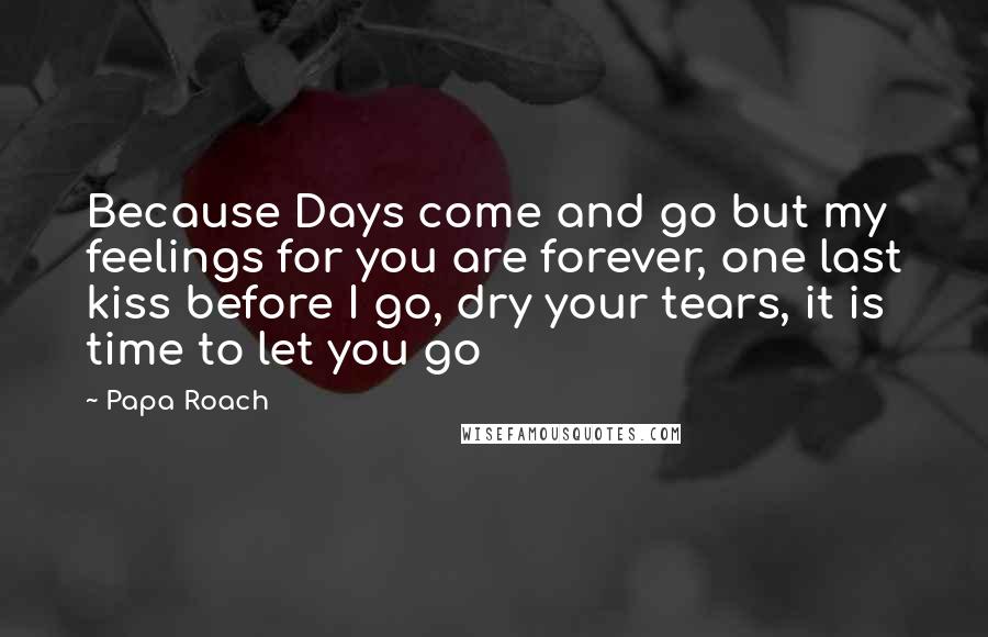 Papa Roach Quotes: Because Days come and go but my feelings for you are forever, one last kiss before I go, dry your tears, it is time to let you go