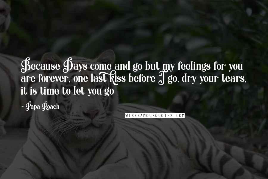 Papa Roach Quotes: Because Days come and go but my feelings for you are forever, one last kiss before I go, dry your tears, it is time to let you go