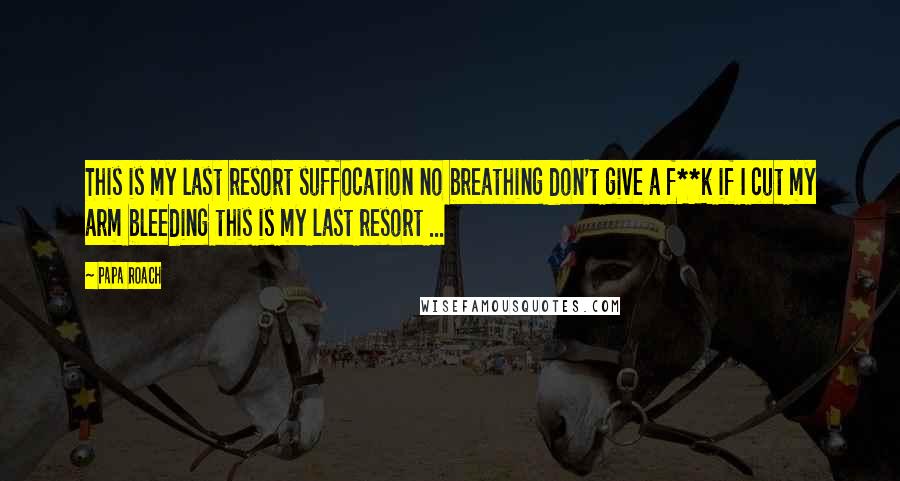 Papa Roach Quotes: This is my last resort suffocation no breathing don't give a f**k if I cut my arm bleeding this is my last resort ...