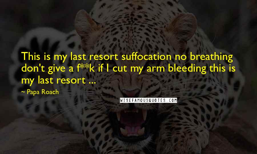 Papa Roach Quotes: This is my last resort suffocation no breathing don't give a f**k if I cut my arm bleeding this is my last resort ...