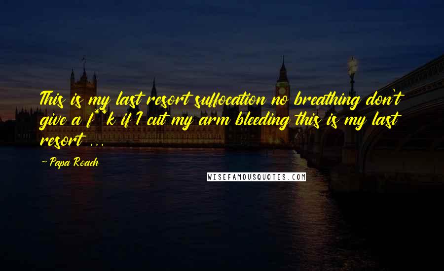 Papa Roach Quotes: This is my last resort suffocation no breathing don't give a f**k if I cut my arm bleeding this is my last resort ...