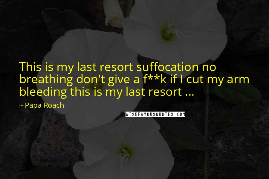 Papa Roach Quotes: This is my last resort suffocation no breathing don't give a f**k if I cut my arm bleeding this is my last resort ...