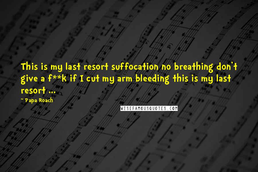 Papa Roach Quotes: This is my last resort suffocation no breathing don't give a f**k if I cut my arm bleeding this is my last resort ...