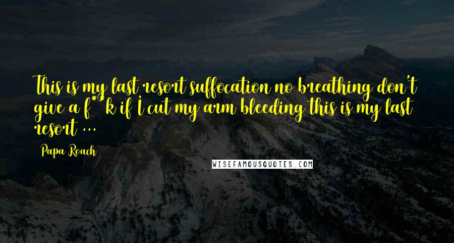 Papa Roach Quotes: This is my last resort suffocation no breathing don't give a f**k if I cut my arm bleeding this is my last resort ...