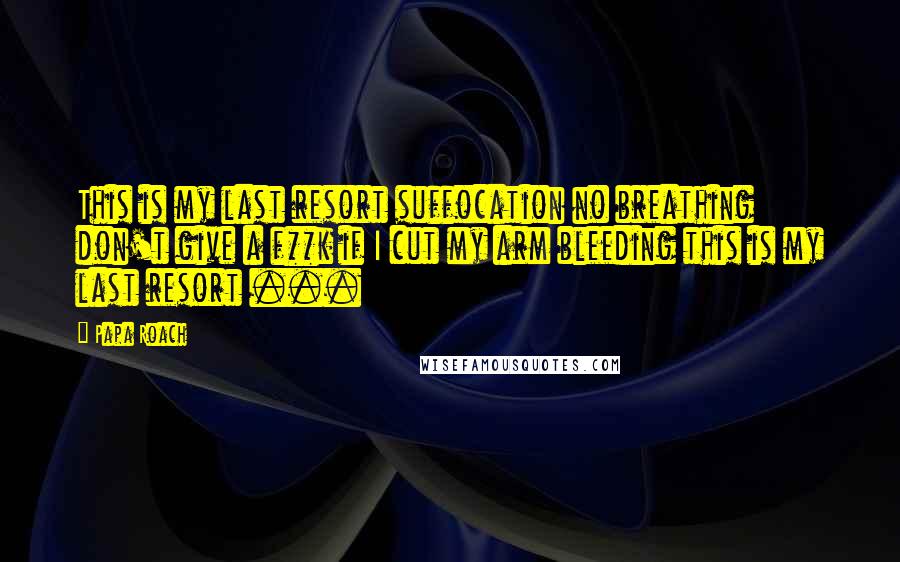 Papa Roach Quotes: This is my last resort suffocation no breathing don't give a f**k if I cut my arm bleeding this is my last resort ...