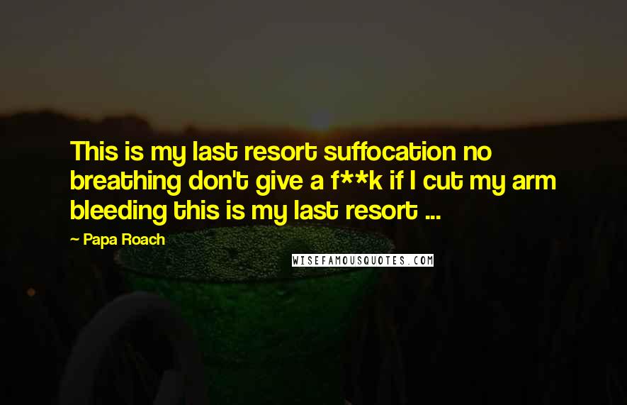 Papa Roach Quotes: This is my last resort suffocation no breathing don't give a f**k if I cut my arm bleeding this is my last resort ...