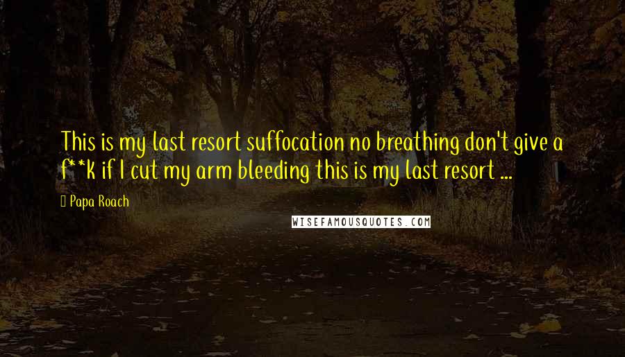 Papa Roach Quotes: This is my last resort suffocation no breathing don't give a f**k if I cut my arm bleeding this is my last resort ...