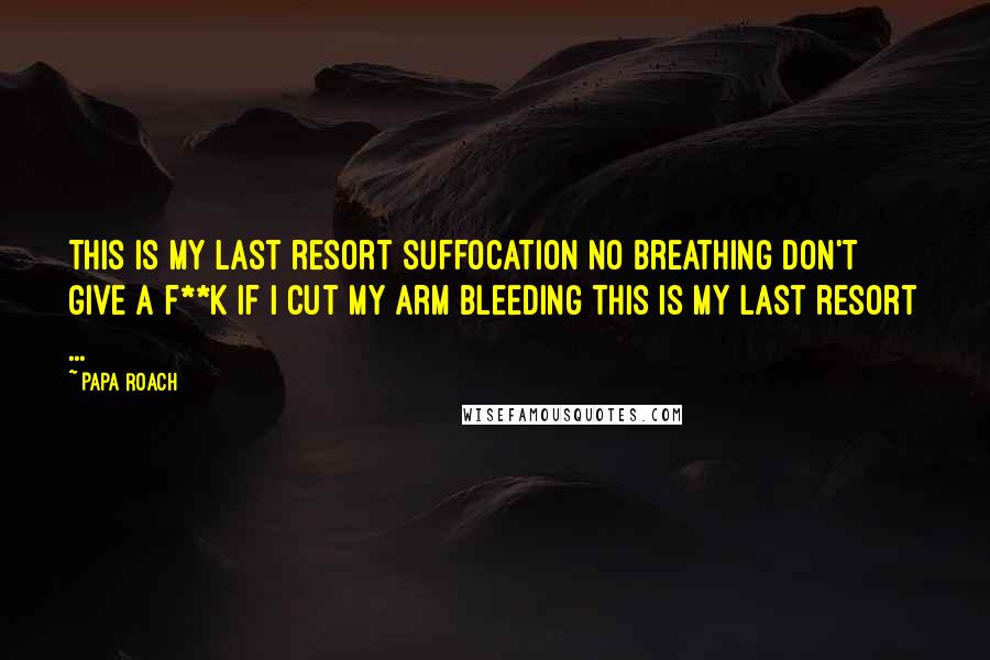 Papa Roach Quotes: This is my last resort suffocation no breathing don't give a f**k if I cut my arm bleeding this is my last resort ...