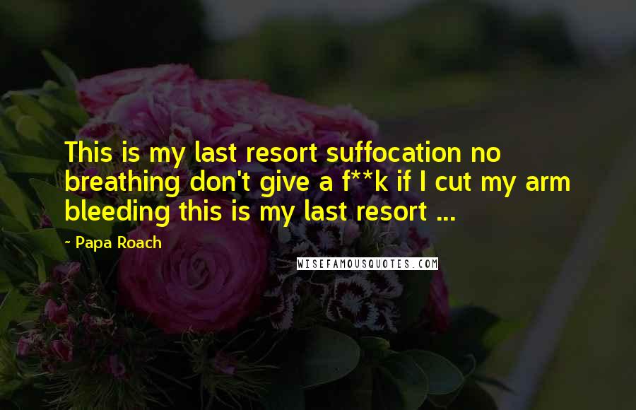 Papa Roach Quotes: This is my last resort suffocation no breathing don't give a f**k if I cut my arm bleeding this is my last resort ...