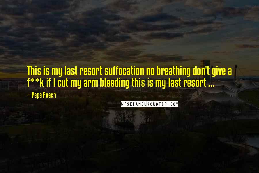 Papa Roach Quotes: This is my last resort suffocation no breathing don't give a f**k if I cut my arm bleeding this is my last resort ...