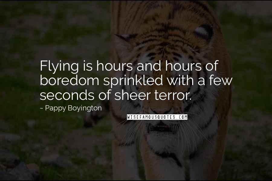 Pappy Boyington Quotes: Flying is hours and hours of boredom sprinkled with a few seconds of sheer terror.