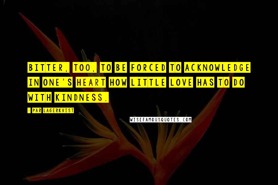Par Lagerkvist Quotes: Bitter, too, to be forced to acknowledge in one's heart how little love has to do with kindness.