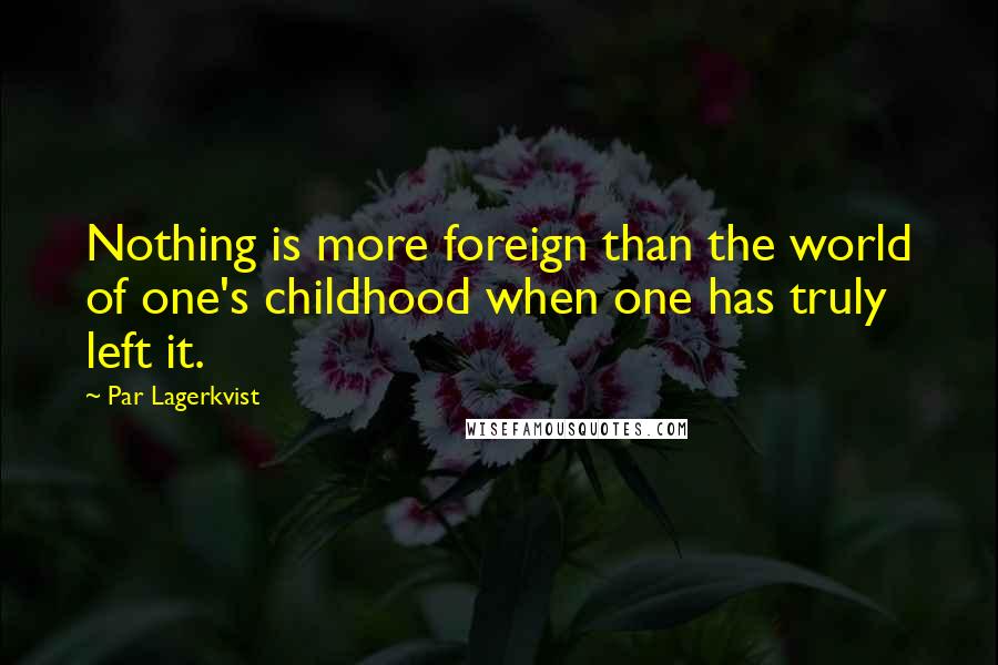 Par Lagerkvist Quotes: Nothing is more foreign than the world of one's childhood when one has truly left it.