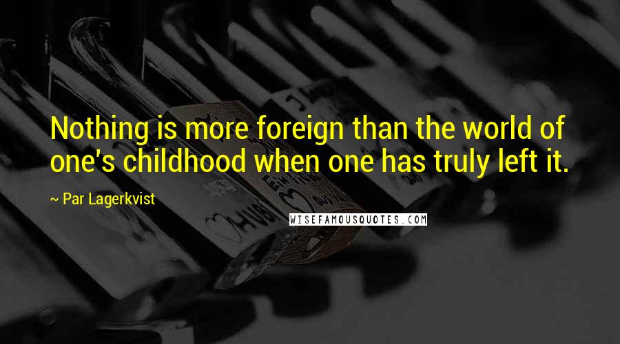 Par Lagerkvist Quotes: Nothing is more foreign than the world of one's childhood when one has truly left it.