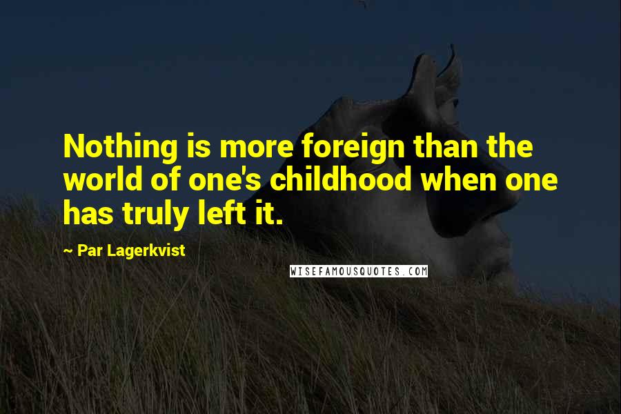 Par Lagerkvist Quotes: Nothing is more foreign than the world of one's childhood when one has truly left it.