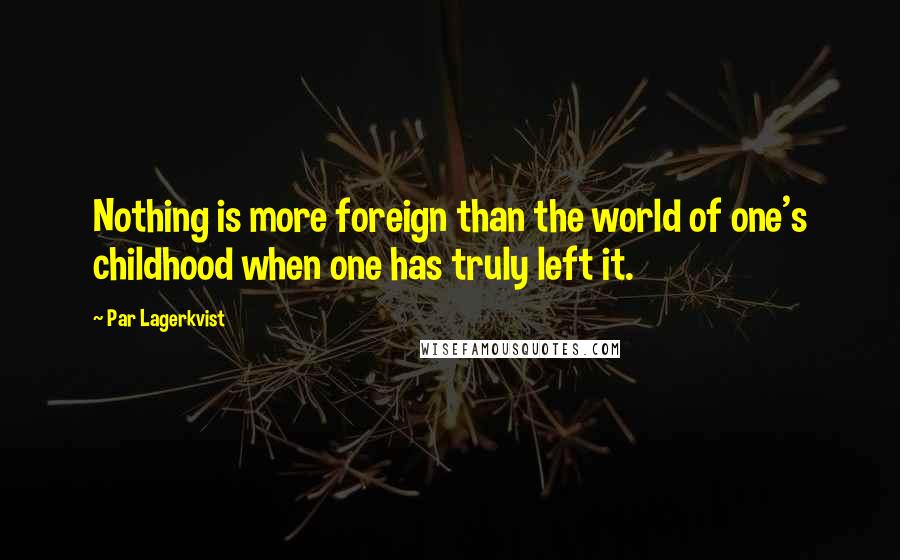 Par Lagerkvist Quotes: Nothing is more foreign than the world of one's childhood when one has truly left it.