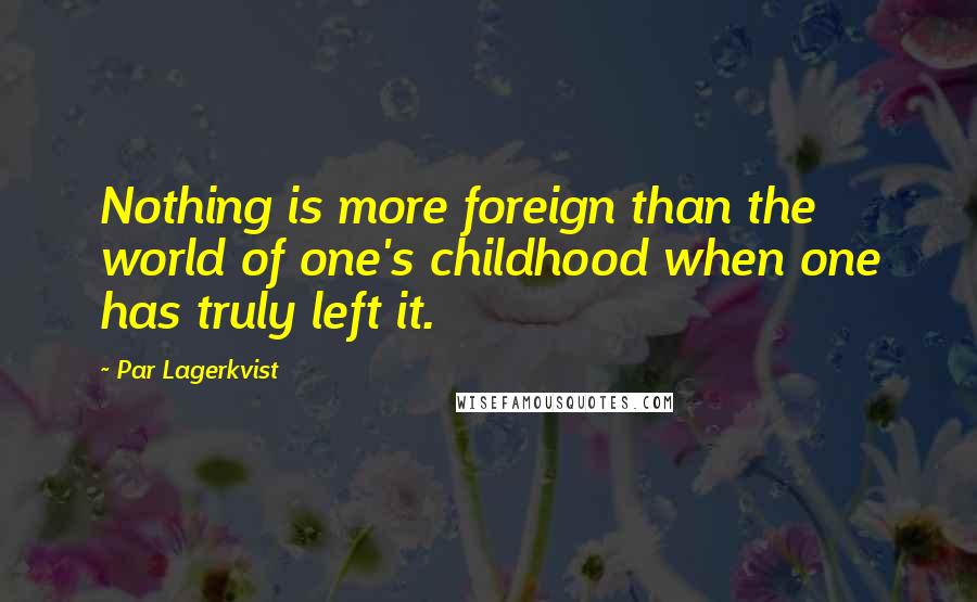 Par Lagerkvist Quotes: Nothing is more foreign than the world of one's childhood when one has truly left it.