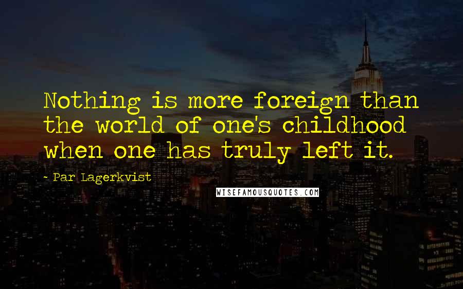 Par Lagerkvist Quotes: Nothing is more foreign than the world of one's childhood when one has truly left it.