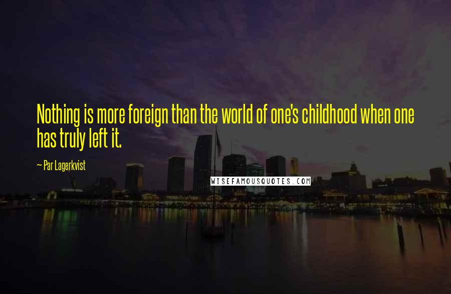Par Lagerkvist Quotes: Nothing is more foreign than the world of one's childhood when one has truly left it.