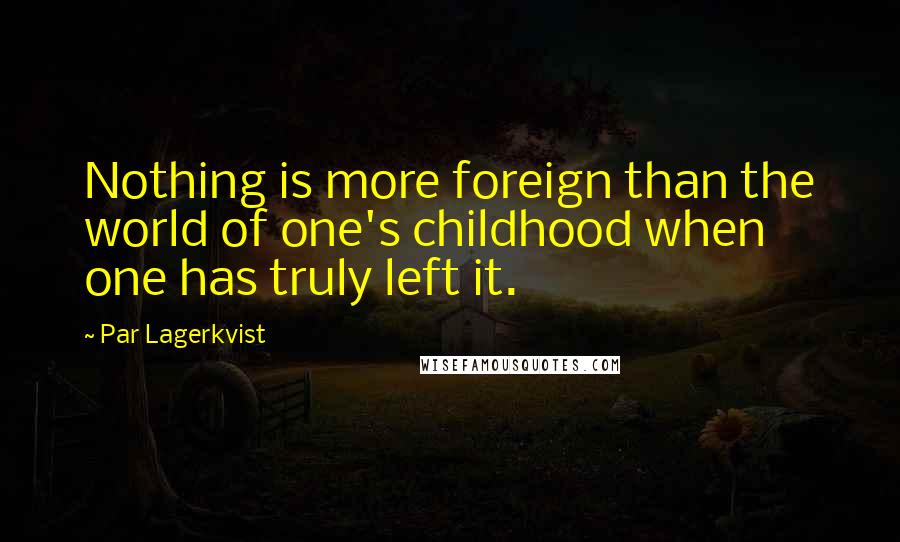 Par Lagerkvist Quotes: Nothing is more foreign than the world of one's childhood when one has truly left it.