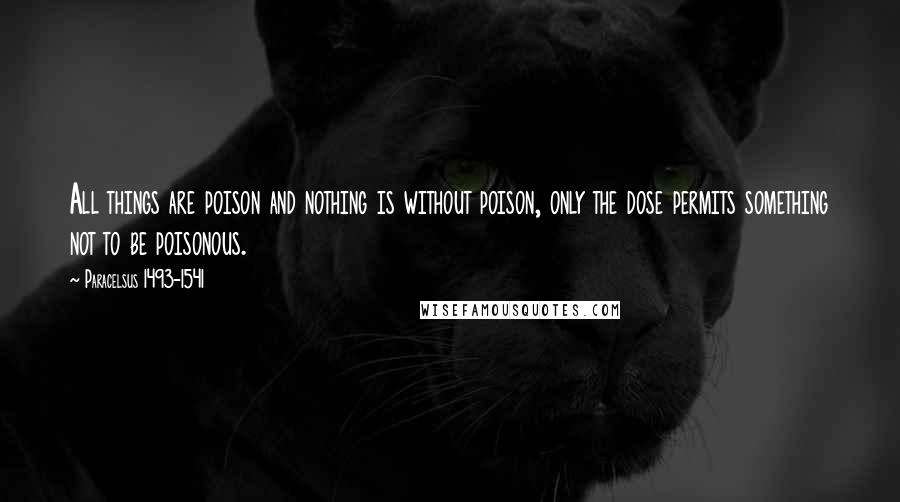 Paracelsus 1493-1541 Quotes: All things are poison and nothing is without poison, only the dose permits something not to be poisonous.