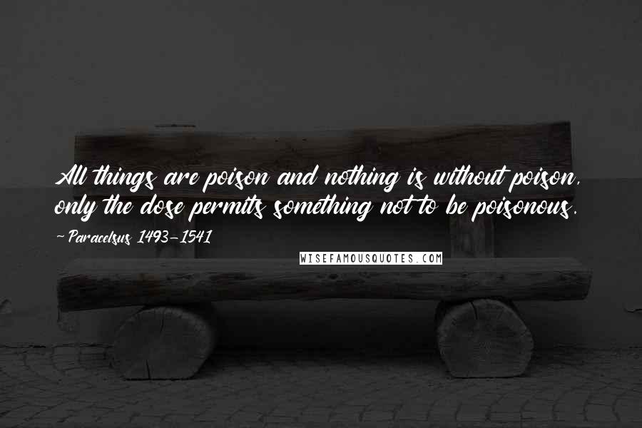 Paracelsus 1493-1541 Quotes: All things are poison and nothing is without poison, only the dose permits something not to be poisonous.