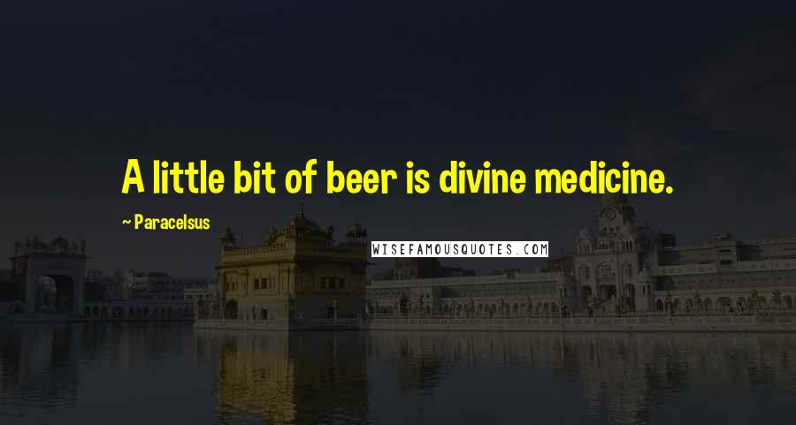 Paracelsus Quotes: A little bit of beer is divine medicine.