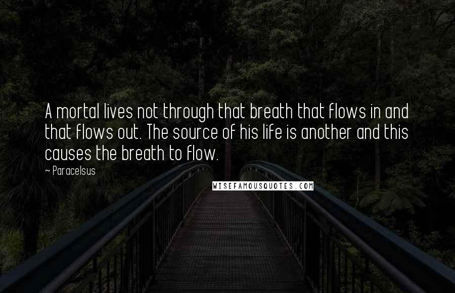 Paracelsus Quotes: A mortal lives not through that breath that flows in and that flows out. The source of his life is another and this causes the breath to flow.
