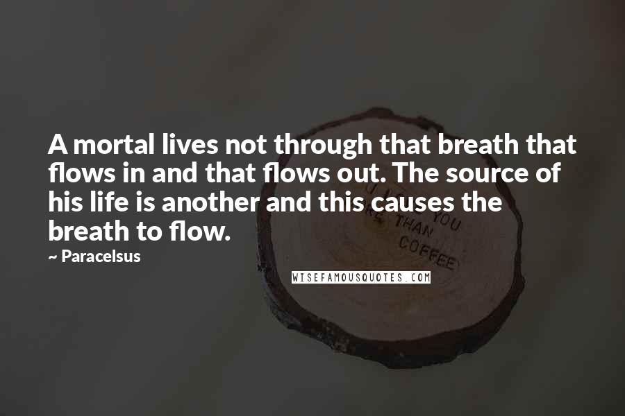 Paracelsus Quotes: A mortal lives not through that breath that flows in and that flows out. The source of his life is another and this causes the breath to flow.