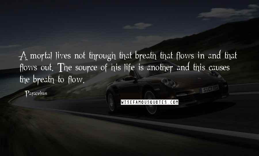 Paracelsus Quotes: A mortal lives not through that breath that flows in and that flows out. The source of his life is another and this causes the breath to flow.