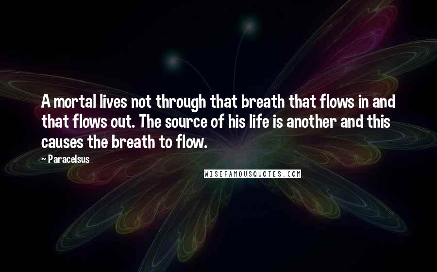 Paracelsus Quotes: A mortal lives not through that breath that flows in and that flows out. The source of his life is another and this causes the breath to flow.