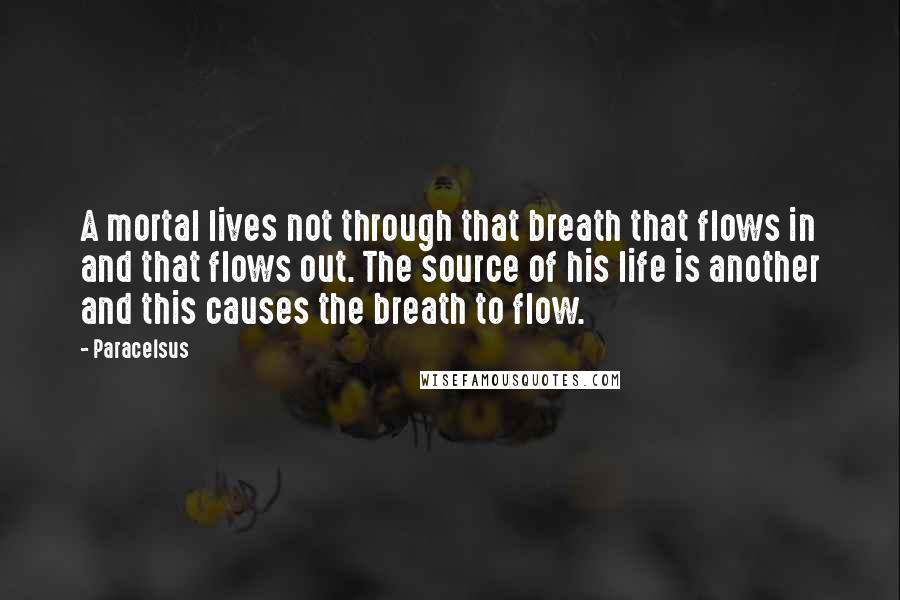 Paracelsus Quotes: A mortal lives not through that breath that flows in and that flows out. The source of his life is another and this causes the breath to flow.