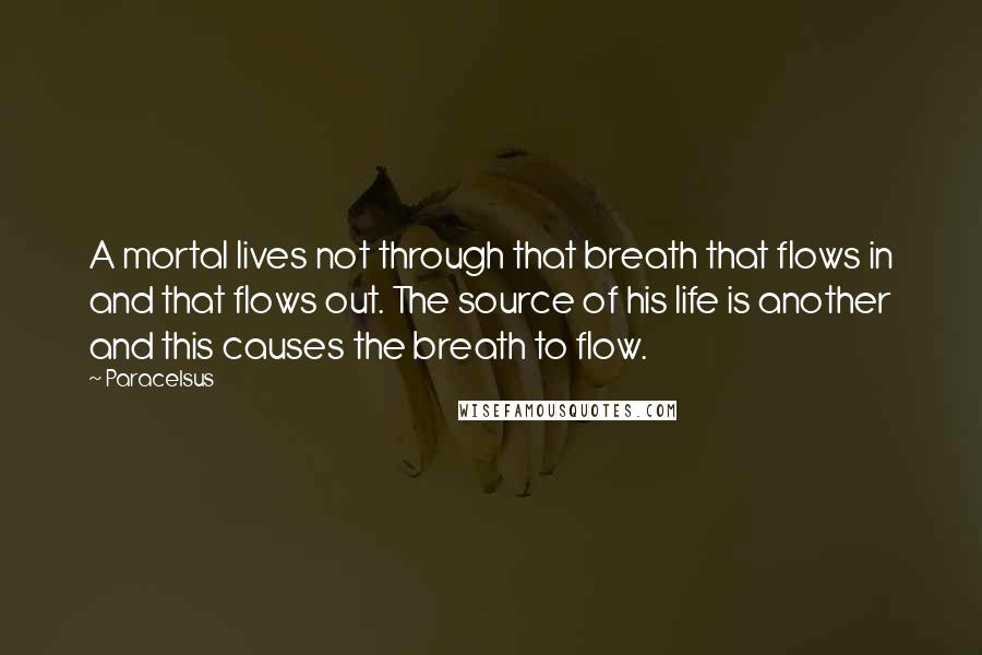Paracelsus Quotes: A mortal lives not through that breath that flows in and that flows out. The source of his life is another and this causes the breath to flow.