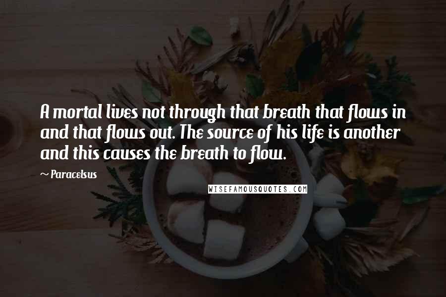 Paracelsus Quotes: A mortal lives not through that breath that flows in and that flows out. The source of his life is another and this causes the breath to flow.