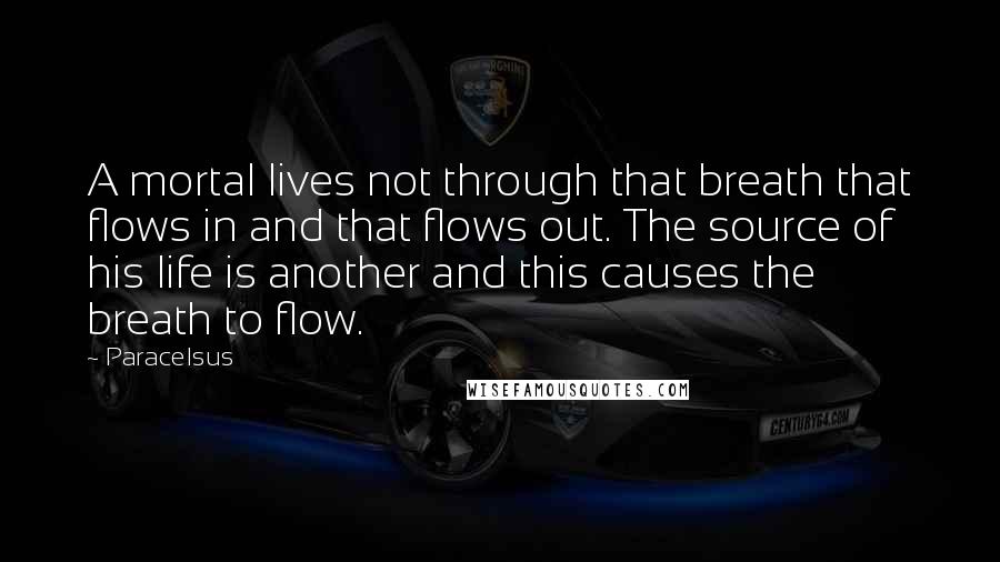 Paracelsus Quotes: A mortal lives not through that breath that flows in and that flows out. The source of his life is another and this causes the breath to flow.