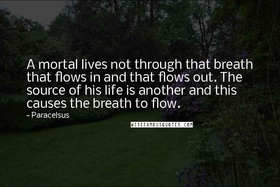 Paracelsus Quotes: A mortal lives not through that breath that flows in and that flows out. The source of his life is another and this causes the breath to flow.