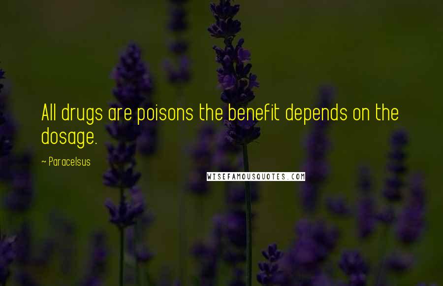 Paracelsus Quotes: All drugs are poisons the benefit depends on the dosage.