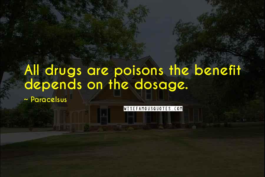 Paracelsus Quotes: All drugs are poisons the benefit depends on the dosage.