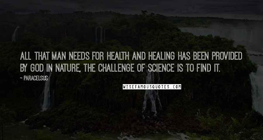 Paracelsus Quotes: All that man needs for health and healing has been provided by God in nature, the Challenge of science is to find it.