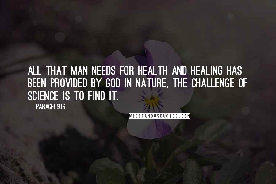 Paracelsus Quotes: All that man needs for health and healing has been provided by God in nature, the Challenge of science is to find it.