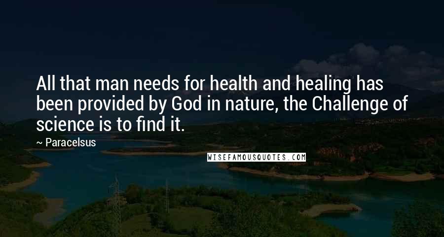 Paracelsus Quotes: All that man needs for health and healing has been provided by God in nature, the Challenge of science is to find it.