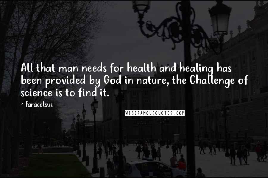Paracelsus Quotes: All that man needs for health and healing has been provided by God in nature, the Challenge of science is to find it.
